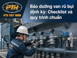 Bảo dưỡng van rũ bụi định kỳ theo checklist và quy trình chuẩn tại hệ thống lọc bụi công nghiệp PTH Việt Nam