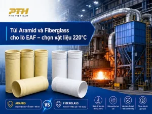 Túi Aramid và Fiberglass cho lò EAF làm việc 220°C trong hệ thống lọc bụi công nghiệp PTH Việt Nam